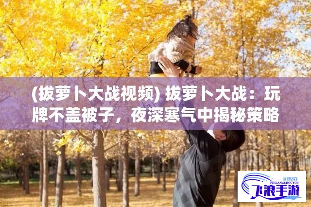 (拔萝卜大战视频) 拔萝卜大战：玩牌不盖被子，夜深寒气中揭秘策略与乐趣！