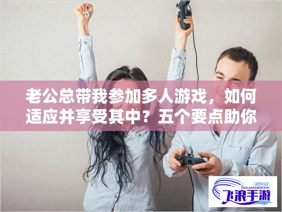 老公总带我参加多人游戏，如何适应并享受其中？五个要点助你轻松应对！