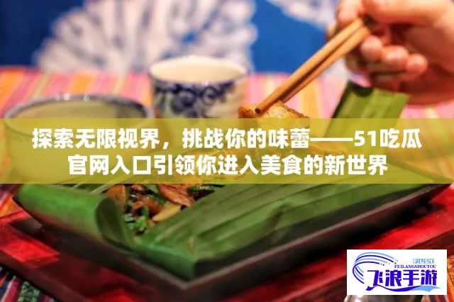 探索无限视界，挑战你的味蕾——51吃瓜官网入口引领你进入美食的新世界