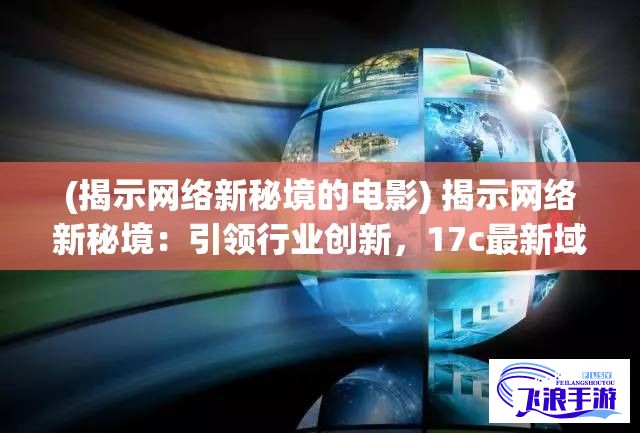 (揭示网络新秘境的电影) 揭示网络新秘境：引领行业创新，17c最新域名的力量及应用