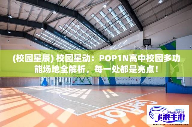 (校园星辰) 校园星动：POP1N高中校园多功能场地全解析，每一处都是亮点！