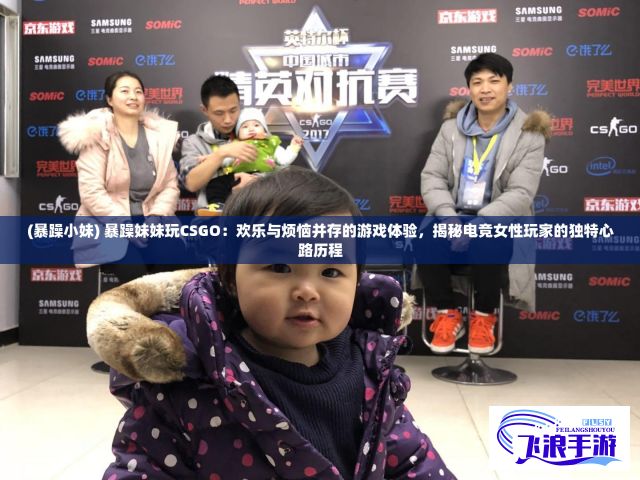 (暴躁小妹) 暴躁妹妹玩CSGO：欢乐与烦恼并存的游戏体验，揭秘电竞女性玩家的独特心路历程