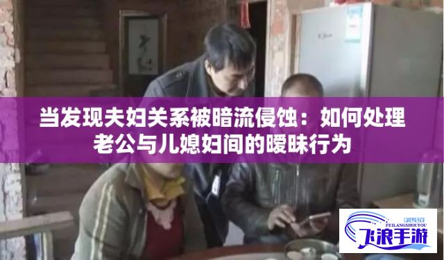 当发现夫妇关系被暗流侵蚀：如何处理老公与儿媳妇间的暧昧行为