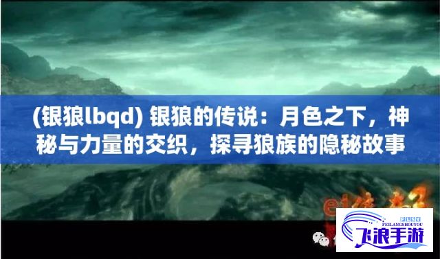 (银狼lbqd) 银狼的传说：月色之下，神秘与力量的交织，探寻狼族的隐秘故事。