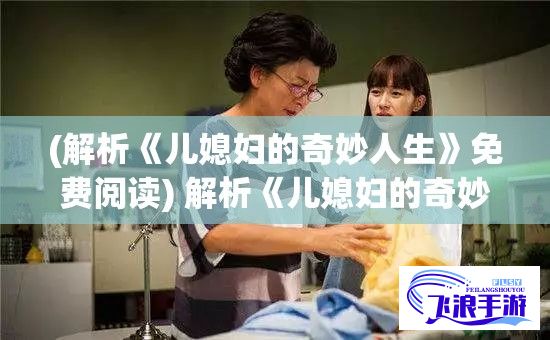 (解析《儿媳妇的奇妙人生》免费阅读) 解析《儿媳妇的奇妙人生》：如何屈服和反抗塑造了主角周小满的成长之路