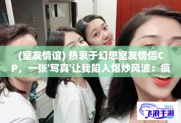 (室友情谊) 热衷于幻想室友情侣CP，一张'写真'让我陷入爆炒风波：疯狂嗑'百分百纯粉'，竟遭恶搞的我如何自救？