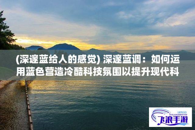 (深邃蓝给人的感觉) 深邃蓝调：如何运用蓝色营造冷酷科技氛围以提升现代科技产品包装设计的吸引力