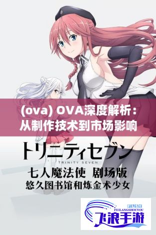 (ova) OVA深度解析：从制作技术到市场影响，探究其在动画行业中的独特地位及未来展望