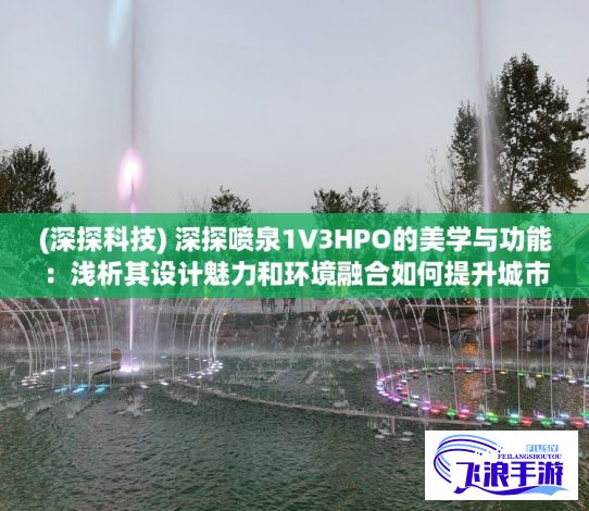 (深探科技) 深探喷泉1V3HPO的美学与功能：浅析其设计魅力和环境融合如何提升城市景观