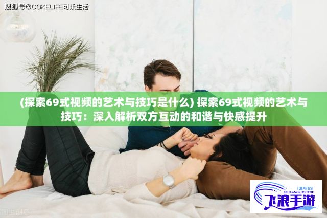 (探索69式视频的艺术与技巧是什么) 探索69式视频的艺术与技巧：深入解析双方互动的和谐与快感提升