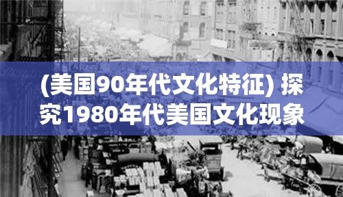 (美国90年代文化特征) 探究1980年代美国文化现象：时尚、电影与音乐的交织演变