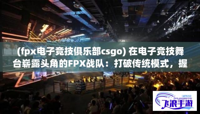 (fpx电子竞技俱乐部csgo) 在电子竞技舞台崭露头角的FPX战队：打破传统模式，握紧冠军荣耀，以激流勇进的竞技精神挑战新的电子竞技高峰。