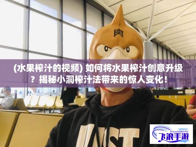 (水果榨汁的视频) 如何将水果榨汁创意升级？揭秘小洞榨汁法带来的惊人变化！