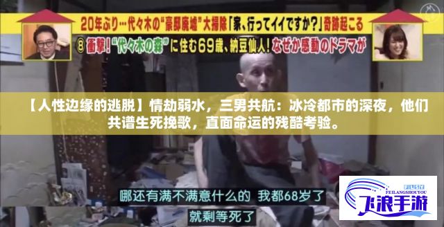 【人性边缘的逃脱】情劫弱水，三男共航：冰冷都市的深夜，他们共谱生死挽歌，直面命运的残酷考验。