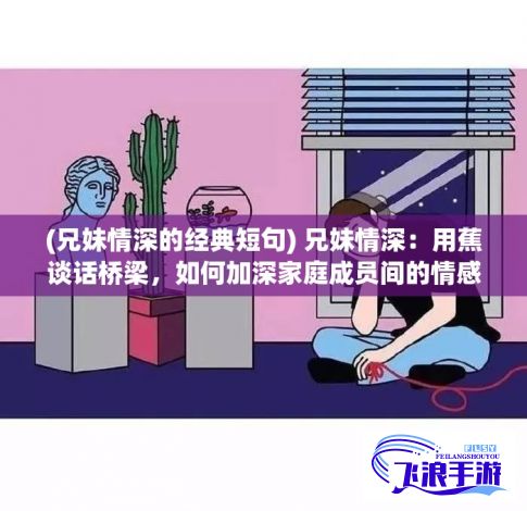 (兄妹情深的经典短句) 兄妹情深：用蕉谈话桥梁，如何加深家庭成员间的情感沟通与理解？