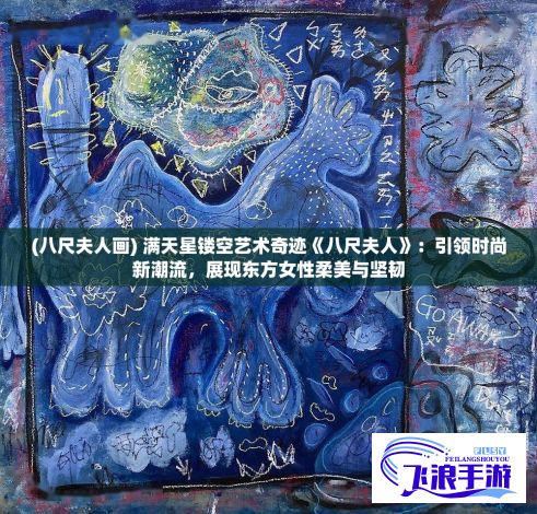 (八尺夫人画) 满天星镂空艺术奇迹《八尺夫人》：引领时尚新潮流，展现东方女性柔美与坚韧