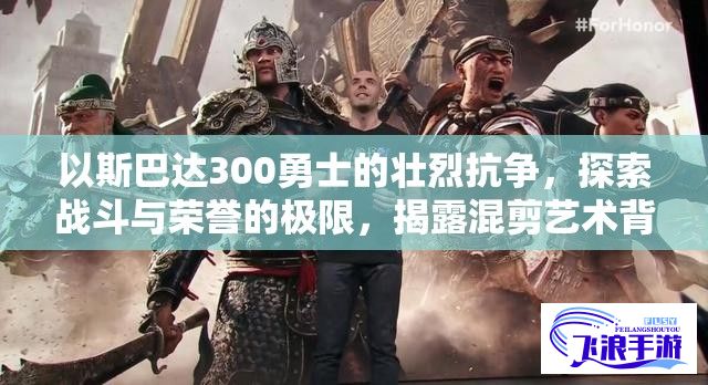 以斯巴达300勇士的壮烈抗争，探索战斗与荣誉的极限，揭露混剪艺术背后的创造力