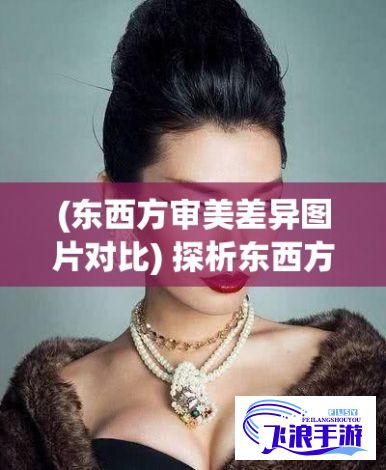 (东西方审美差异图片对比) 探析东西方审美差异：日韩产品与欧美产品的设计、功能和市场定位差异剖析