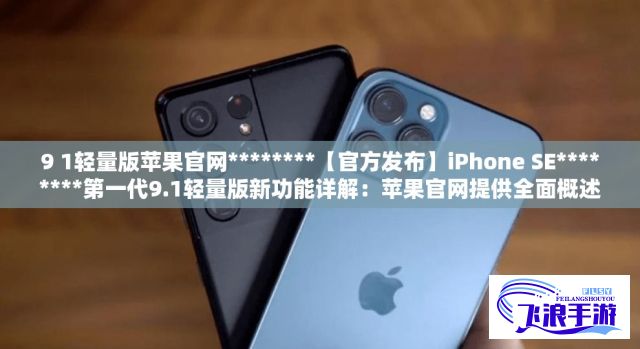 9 1轻量版苹果官网********【官方发布】iPhone SE********第一代9.1轻量版新功能详解：苹果官网提供全面概述下载-苹果手机轻量版软件怎么删除v1.9.3免费手机版