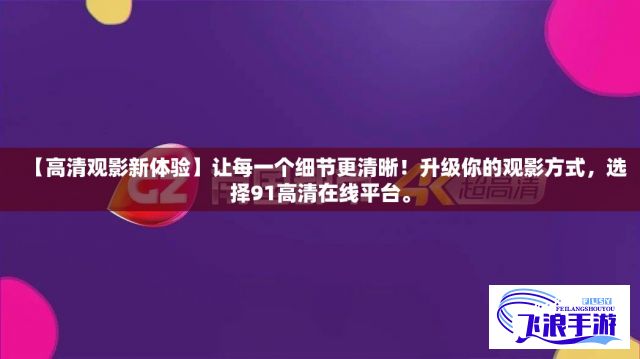 【高清观影新体验】让每一个细节更清晰！升级你的观影方式，选择91高清在线平台。