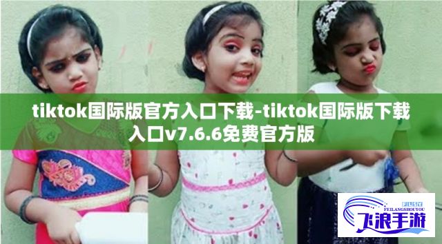 tiktok国际版官方入口下载-tiktok国际版下载入口v7.6.6免费官方版