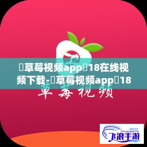 ♥草莓视频app❤18在线视频下载-♥草莓视频app❤18在线视频公司v9.7.6最新版本