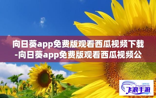 向日葵app免费版观看西瓜视频下载-向日葵app免费版观看西瓜视频公司v1.3.9最新版本