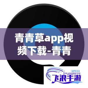 青青草app视频下载-青青草app视频公司v6.7.8手机版