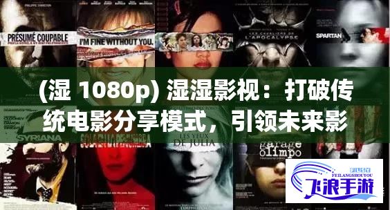 (湿 1080p) 湿湿影视：打破传统电影分享模式，引领未来影视发展新趋势的创新型在线娱乐平台