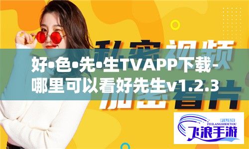 好•色•先•生TVAPP下载-哪里可以看好先生v1.2.3免费官方版