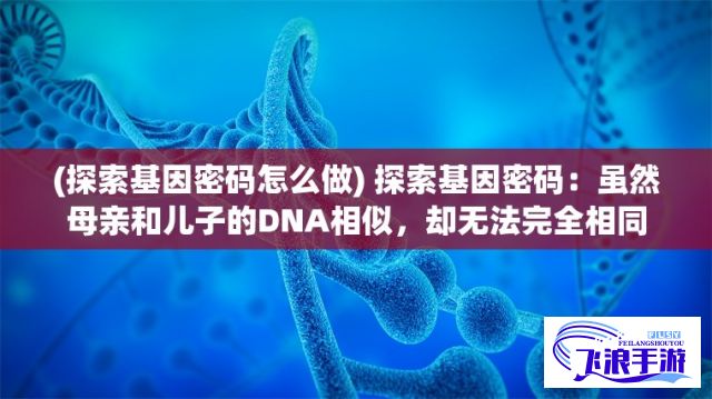 (探索基因密码怎么做) 探索基因密码：虽然母亲和儿子的DNA相似，却无法完全相同