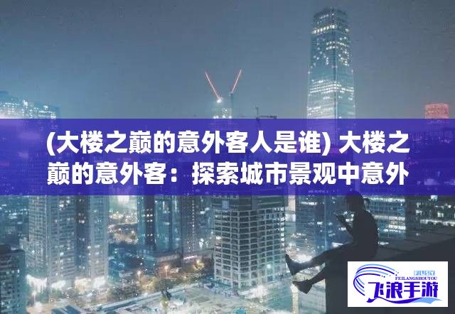 (大楼之巅的意外客人是谁) 大楼之巅的意外客：探索城市景观中意外出现的大象如何改变我们的视角与想象