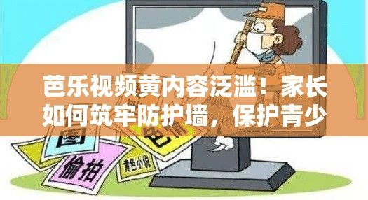 芭乐视频黄内容泛滥！家长如何筑牢防护墙，保护青少年网络安全？【详解】