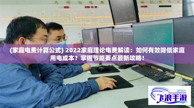 (家庭电费计算公式) 2022家庭理论电费解读：如何有效降低家庭用电成本？掌握节能要点最新攻略！