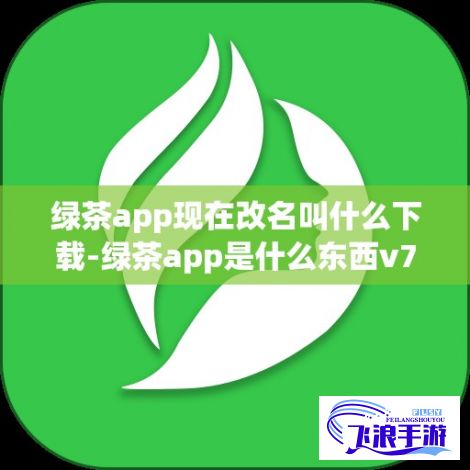 绿茶app现在改名叫什么下载-绿茶app是什么东西v7.1.7安卓版