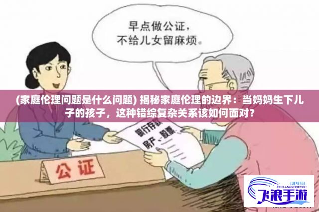 (家庭伦理问题是什么问题) 揭秘家庭伦理的边界：当妈妈生下儿子的孩子，这种错综复杂关系该如何面对？