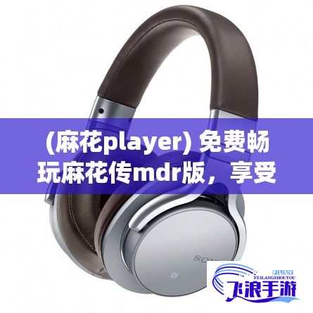 (麻花player) 免费畅玩麻花传mdr版，享受轻松娱乐体验：剖析classic玩法，带你重新发现经典世界