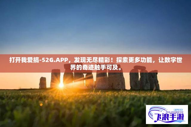 打开我爱搞-52G.APP，发现无尽精彩！探索更多功能，让数字世界的奇迹触手可及。