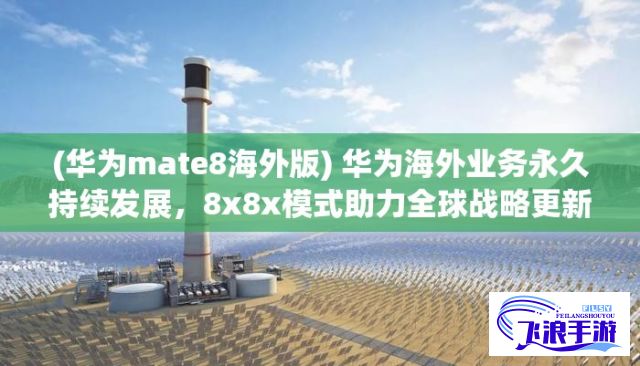 (华为mate8海外版) 华为海外业务永久持续发展，8x8x模式助力全球战略更新。