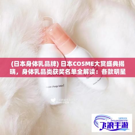 (日本身体乳品牌) 日本COSME大赏盛典揭晓，身体乳品类获奖名单全解读：各款明星产品全方位体验，深度洞察消费者偏好与消费趋势。