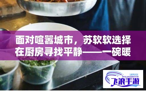 面对喧嚣城市，苏软软选择在厨房寻找平静——一碗暖心汆肉的疗愈力量