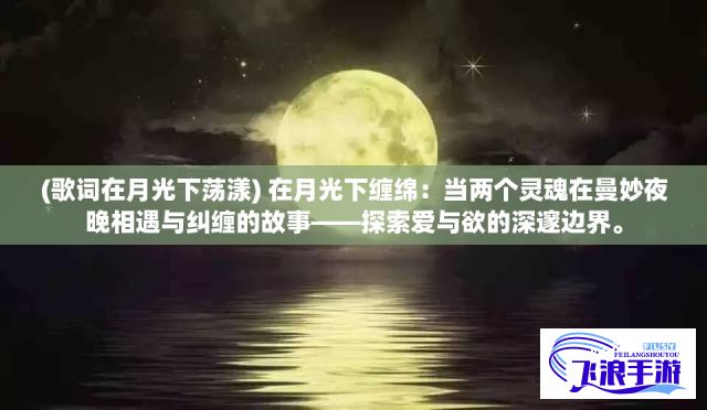 (歌词在月光下荡漾) 在月光下缠绵：当两个灵魂在曼妙夜晚相遇与纠缠的故事——探索爱与欲的深邃边界。