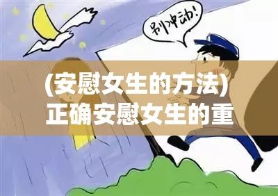 (安慰女生的方法) 正确安慰女生的重要性：防止情绪恶化，建立信任关系，为良好沟通铺路