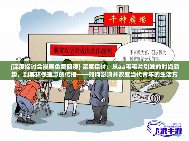 (深度探讨会漫画免费阅读) 深度探讨：从aa毛毛片引发的时尚趋势，到其环保理念的传播——如何影响并改变当代青年的生活方式和价值观念