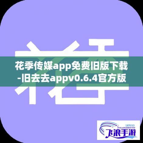 花季传媒app免费旧版下载-旧去去appv0.6.4官方版