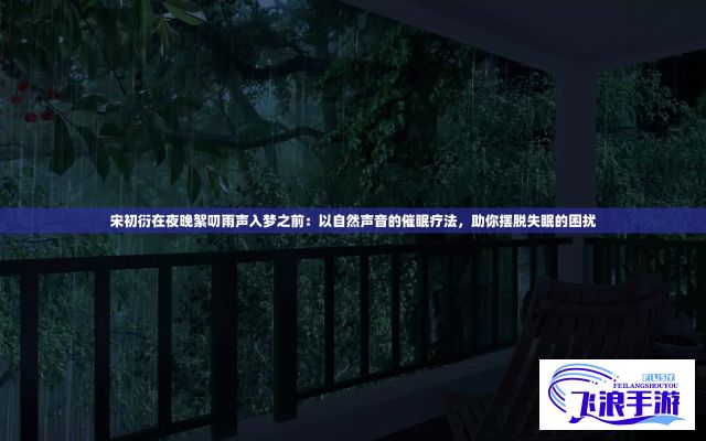 宋初衍在夜晚絮叨雨声入梦之前：以自然声音的催眠疗法，助你摆脱失眠的困扰